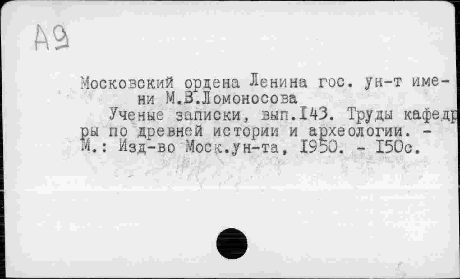 ﻿Московский ордена Ленина гос. ун-т имени М. В.Ломоносова
Ученые записки, вып.143. Труды кафед ры по древней истории и археологии. -М.: Изд-во Моск.ун-та, 1950. - 150с.